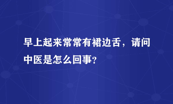 早上起来常常有裙边舌，请问中医是怎么回事？