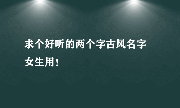 求个好听的两个字古风名字 女生用！