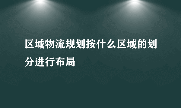 区域物流规划按什么区域的划分进行布局