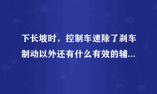 下长坡时，控制车速除了刹车制动以外还有什么有效的辅助方法吗？