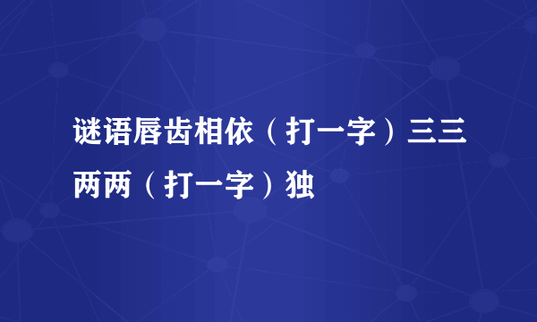 谜语唇齿相依（打一字）三三两两（打一字）独