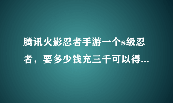 腾讯火影忍者手游一个s级忍者，要多少钱充三千可以得到多少碎片？