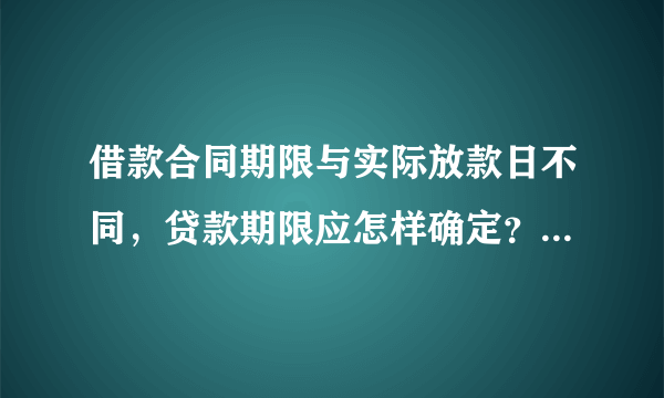 借款合同期限与实际放款日不同，贷款期限应怎样确定？说明具体原因法律规定