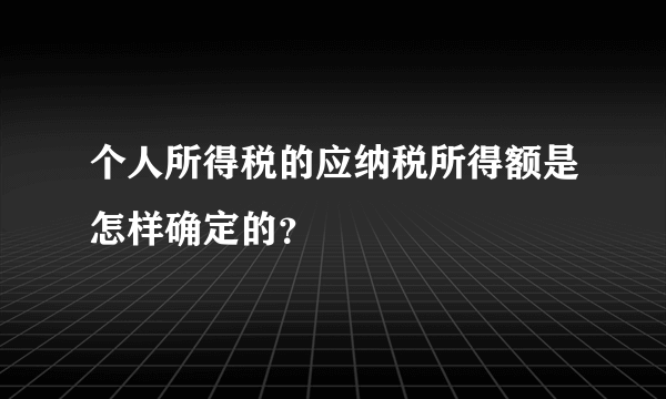 个人所得税的应纳税所得额是怎样确定的？