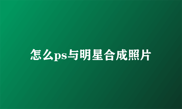 怎么ps与明星合成照片