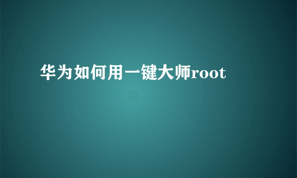 华为如何用一键大师root