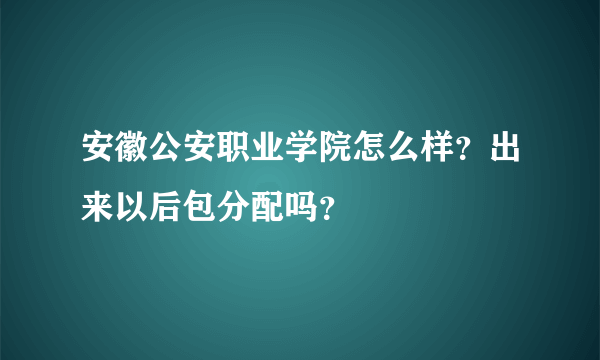 安徽公安职业学院怎么样？出来以后包分配吗？