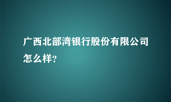 广西北部湾银行股份有限公司怎么样？