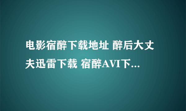 电影宿醉下载地址 醉后大丈夫迅雷下载 宿醉AVI下载 宿醉mp4下载拜托各位大神