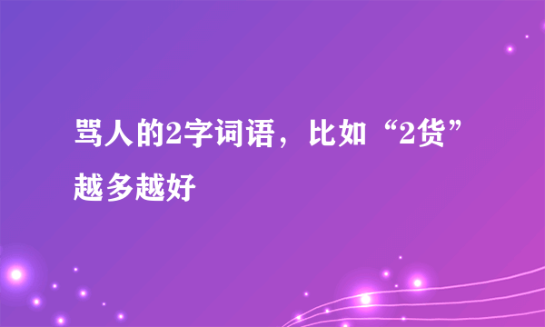 骂人的2字词语，比如“2货”越多越好