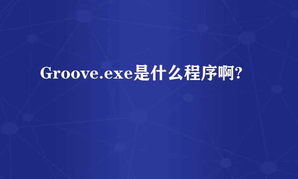 Groove.exe是什么程序啊?