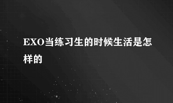 EXO当练习生的时候生活是怎样的