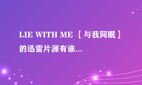 LIE WITH ME 【与我同眠】的迅雷片源有谁有啊？？？？？？？？？？