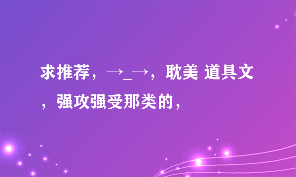 求推荐，→_→，耽美 道具文，强攻强受那类的，