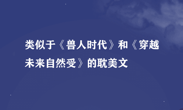 类似于《兽人时代》和《穿越未来自然受》的耽美文