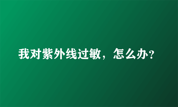 我对紫外线过敏，怎么办？