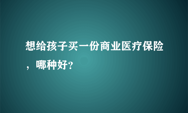 想给孩子买一份商业医疗保险，哪种好？