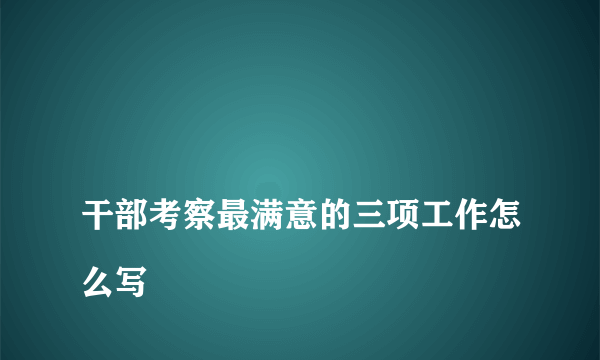 
干部考察最满意的三项工作怎么写

