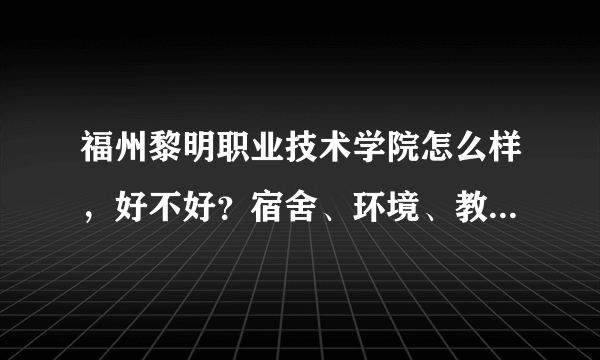 福州黎明职业技术学院怎么样，好不好？宿舍、环境、教学设施、校风好不好？希望给真实详细客观的回答！！