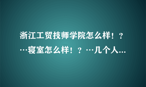 浙江工贸技师学院怎么样！？…寝室怎么样！？…几个人住！？…（半山校区）