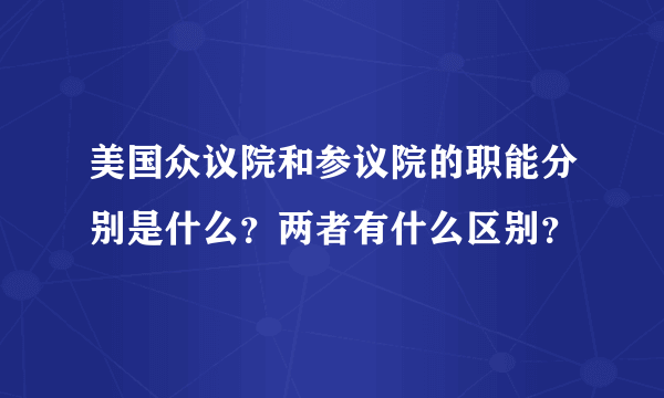 美国众议院和参议院的职能分别是什么？两者有什么区别？