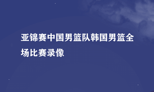 亚锦赛中国男篮队韩国男篮全场比赛录像