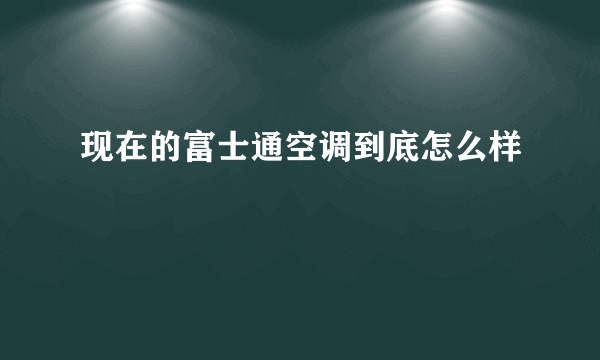 现在的富士通空调到底怎么样