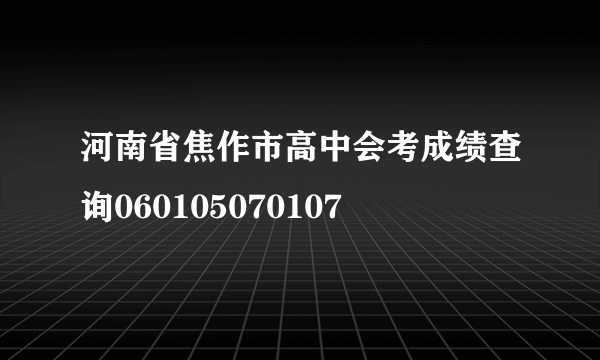 河南省焦作市高中会考成绩查询060105070107