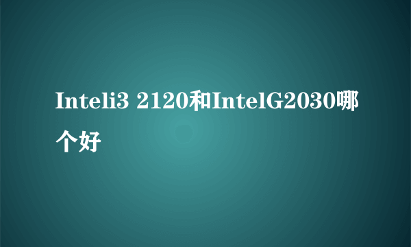 Inteli3 2120和IntelG2030哪个好