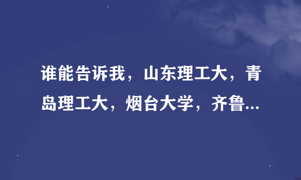 谁能告诉我，山东理工大，青岛理工大，烟台大学，齐鲁工业大学，哪个好啊？