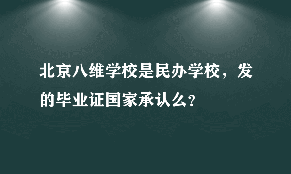 北京八维学校是民办学校，发的毕业证国家承认么？