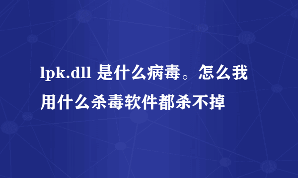 lpk.dll 是什么病毒。怎么我用什么杀毒软件都杀不掉