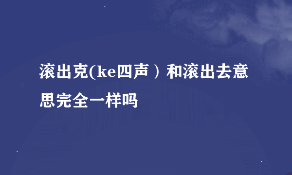 滚出克(ke四声）和滚出去意思完全一样吗