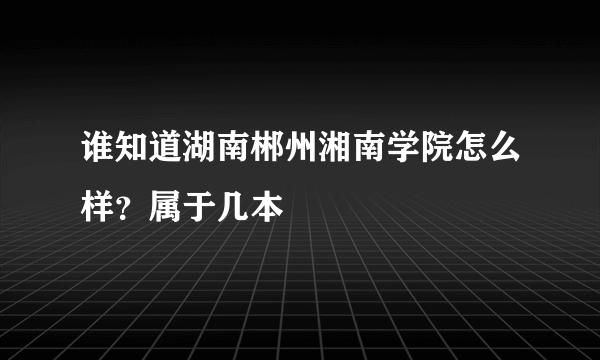 谁知道湖南郴州湘南学院怎么样？属于几本