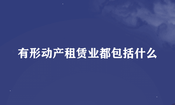 有形动产租赁业都包括什么