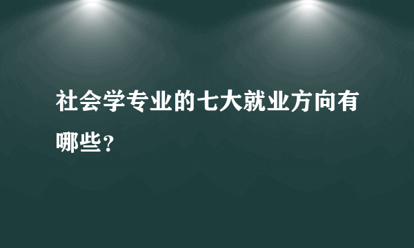 社会学专业的七大就业方向有哪些？