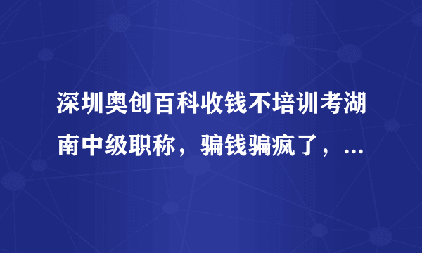 深圳奥创百科收钱不培训考湖南中级职称，骗钱骗疯了，上百号学员太可怜……还有谁……？