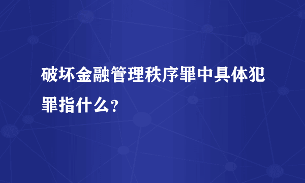 破坏金融管理秩序罪中具体犯罪指什么？