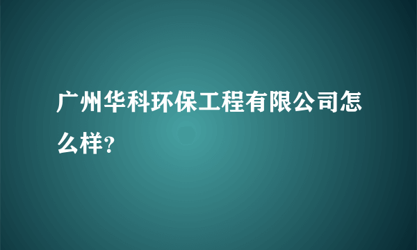 广州华科环保工程有限公司怎么样？