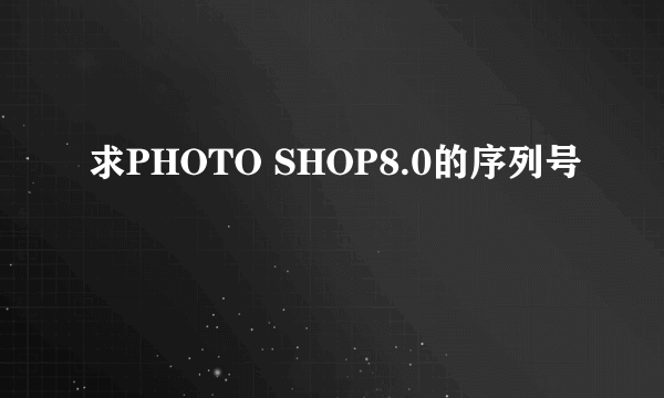 求PHOTO SHOP8.0的序列号