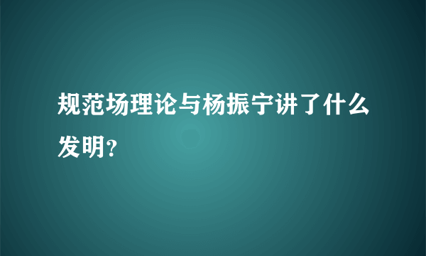 规范场理论与杨振宁讲了什么发明？