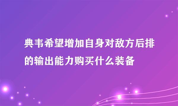 典韦希望增加自身对敌方后排的输出能力购买什么装备