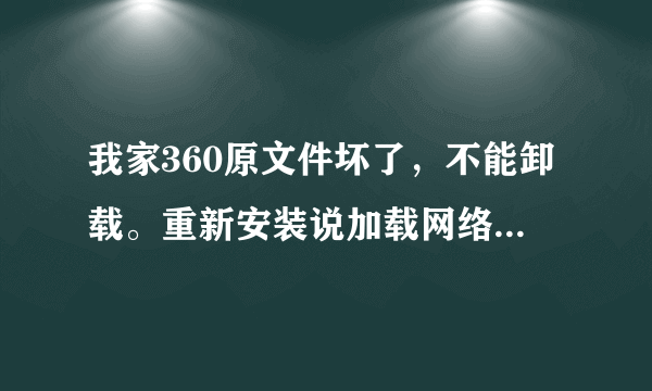 我家360原文件坏了，不能卸载。重新安装说加载网络模块失败。用360急救箱在检验环境时卡住。我该怎么办？