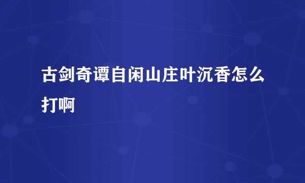 古剑奇谭自闲山庄叶沉香怎么打啊