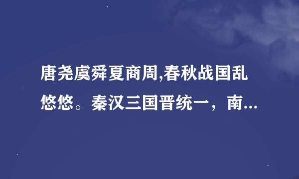 唐尧虞舜夏商周,春秋战国乱悠悠。秦汉三国晋统一，南朝北朝是对头。隋唐五代又十国，宋元明清帝王休