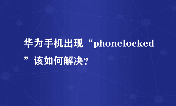 华为手机出现“phonelocked”该如何解决？