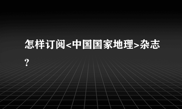 怎样订阅<中国国家地理>杂志?