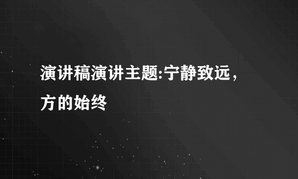 演讲稿演讲主题:宁静致远，方的始终