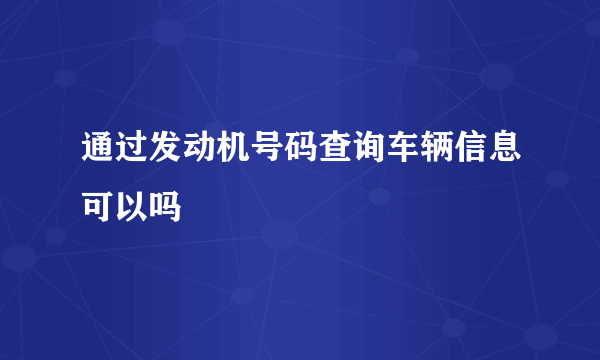 通过发动机号码查询车辆信息可以吗