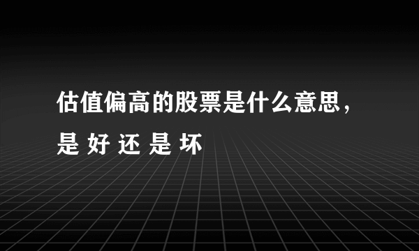 估值偏高的股票是什么意思，是 好 还 是 坏